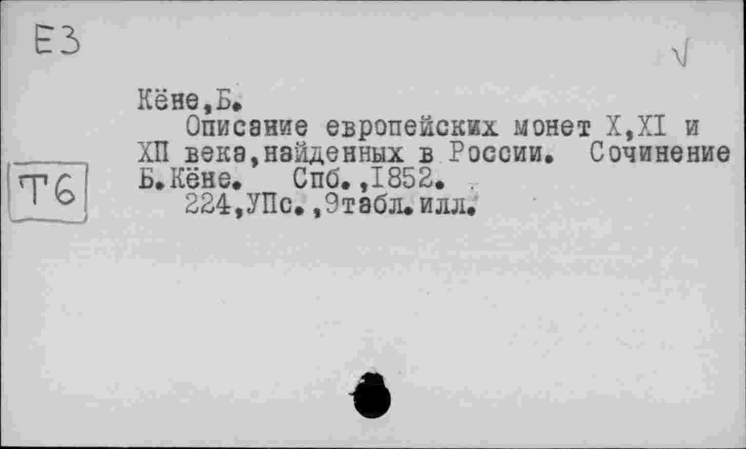 ﻿Кёне,Б»
Описание европейских монет Х,Х1 и ХП века,найденных в России. Сочинение Б. Кёне. Спб. ,1852. .
224,УПс. ,9табл. илл.